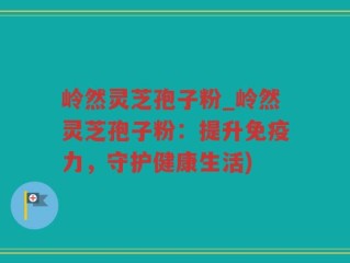 岭然灵芝孢子粉_岭然灵芝孢子粉：提升免疫力，守护健康生活)