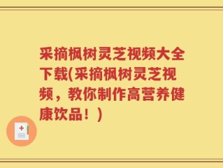 采摘枫树灵芝视频大全下载(采摘枫树灵芝视频，教你制作高营养健康饮品！)