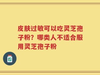皮肤过敏可以吃灵芝孢子粉？哪类人不适合服用灵芝孢子粉