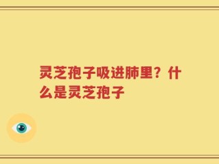 灵芝孢子吸进肺里？什么是灵芝孢子