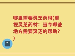 哪里需要灵芝药材(重视灵芝药材：当今哪些地方需要灵芝的帮助？)