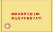 真菌多糖灵芝孢子粉？灵芝孢子粉有什么好处