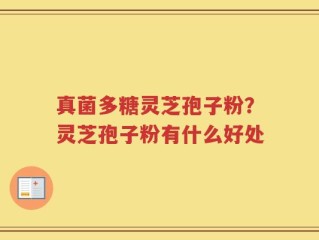 真菌多糖灵芝孢子粉？灵芝孢子粉有什么好处