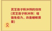 灵芝孢子粉冲剂的功效(灵芝孢子粉冲剂：增强免疫力，改善睡眠质量)