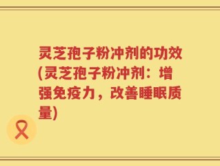灵芝孢子粉冲剂的功效(灵芝孢子粉冲剂：增强免疫力，改善睡眠质量)