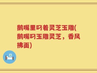 鹅嘴里叼着灵芝玉雕(鹅嘴叼玉雕灵芝，香风拂面)
