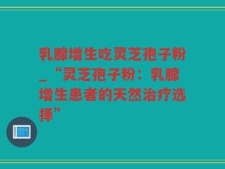 乳腺增生吃灵芝孢子粉_“灵芝孢子粉：乳腺增生患者的天然治疗选择”