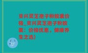 贝兴灵芝孢子粉胶囊价格_贝兴灵芝孢子粉胶囊：价格优惠，健康养生之选)