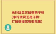 米玲珑灵芝破壁孢子粉(米玲珑灵芝孢子粉：打破壁提高吸收效果)