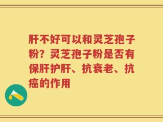 肝不好可以和灵芝孢子粉？灵芝孢子粉是否有保肝护肝、抗衰老、抗癌的作用