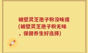 破壁灵芝孢子粉没味道(破壁灵芝孢子粉无味，保健养生好选择)