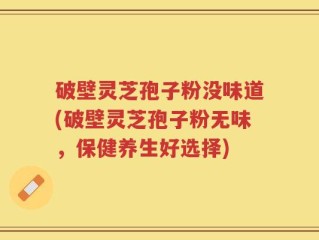 破壁灵芝孢子粉没味道(破壁灵芝孢子粉无味，保健养生好选择)