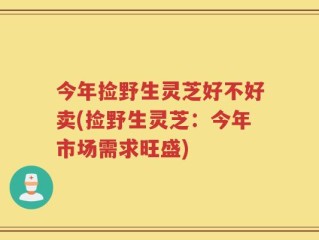 今年捡野生灵芝好不好卖(捡野生灵芝：今年市场需求旺盛)