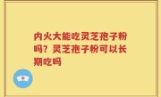 内火大能吃灵芝孢子粉吗？灵芝孢子粉可以长期吃吗