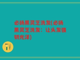 必扬黑灵芝洗发(必扬黑灵芝洗发：让头发强韧光泽)