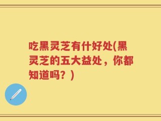 吃黑灵芝有什好处(黑灵芝的五大益处，你都知道吗？)