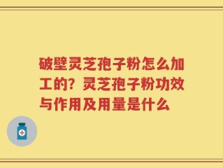 破壁灵芝孢子粉怎么加工的？灵芝孢子粉功效与作用及用量是什么