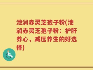 池润赤灵芝孢子粉(池润赤灵芝孢子粉：护肝养心，减压养生的好选择)