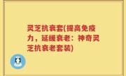 灵芝抗衰套(提高免疫力，延缓衰老：神奇灵芝抗衰老套装)