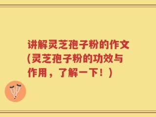 讲解灵芝孢子粉的作文(灵芝孢子粉的功效与作用，了解一下！)