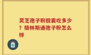 灵芝孢子粉胶囊吃多少？格林斯通孢子粉怎么样