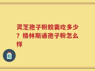 灵芝孢子粉胶囊吃多少？格林斯通孢子粉怎么样