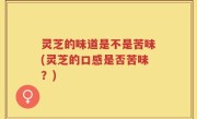 灵芝的味道是不是苦味(灵芝的口感是否苦味？)