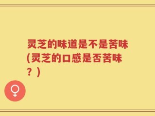 灵芝的味道是不是苦味(灵芝的口感是否苦味？)