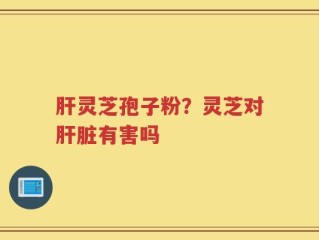 肝灵芝孢子粉？灵芝对肝脏有害吗