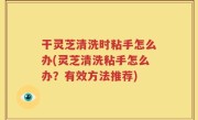 干灵芝清洗时粘手怎么办(灵芝清洗粘手怎么办？有效方法推荐)