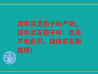深圳灵芝孢子粉产地_深圳灵芝孢子粉：优质产地直供，健康养生新选择)