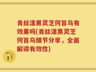 青丝漾黑灵芝何首乌有效果吗(青丝漾黑灵芝何首乌细节分享，全面解读有效性)