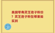 美国零弗灵芝孢子粉价？灵芝孢子粉在哪里能买到