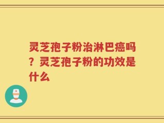 灵芝孢子粉治淋巴癌吗？灵芝孢子粉的功效是什么