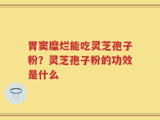 胃窦糜烂能吃灵芝孢子粉？灵芝孢子粉的功效是什么