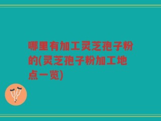 哪里有加工灵芝孢子粉的(灵芝孢子粉加工地点一览)