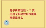 孢子粉的功效丶 ？灵芝孢子粉功效与作用及用量是什么