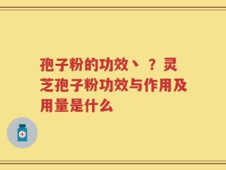 孢子粉的功效丶 ？灵芝孢子粉功效与作用及用量是什么