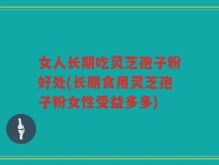 女人长期吃灵芝孢子粉好处(长期食用灵芝孢子粉女性受益多多)