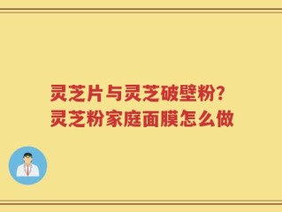 灵芝片与灵芝破壁粉？灵芝粉家庭面膜怎么做