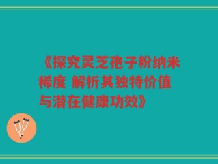 《探究灵芝孢子粉纳米稀度 解析其独特价值与潜在健康功效》