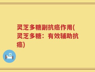 灵芝多糖副抗癌作用(灵芝多糖：有效辅助抗癌)