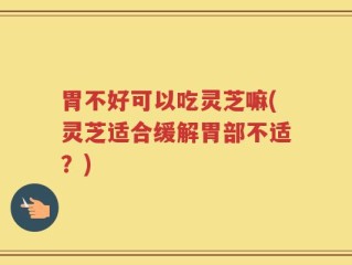 胃不好可以吃灵芝嘛(灵芝适合缓解胃部不适？)