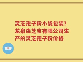 灵芝孢子粉小袋包装？龙泉森芝宝有限公司生产的灵芝孢子粉价格