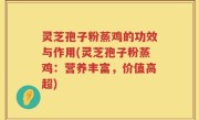 灵芝孢子粉蒸鸡的功效与作用(灵芝孢子粉蒸鸡：营养丰富，价值高超)