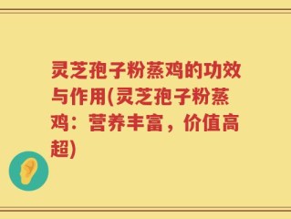 灵芝孢子粉蒸鸡的功效与作用(灵芝孢子粉蒸鸡：营养丰富，价值高超)