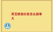 灵芝根变红色怎么回事儿