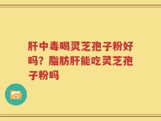 肝中毒喝灵芝孢子粉好吗？脂肪肝能吃灵芝孢子粉吗