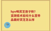 hpv喝灵芝孢子粉？宫颈癌术后吃什么营养品最好灵芝怎么样