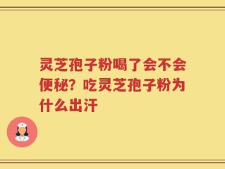 灵芝孢子粉喝了会不会便秘？吃灵芝孢子粉为什么出汗